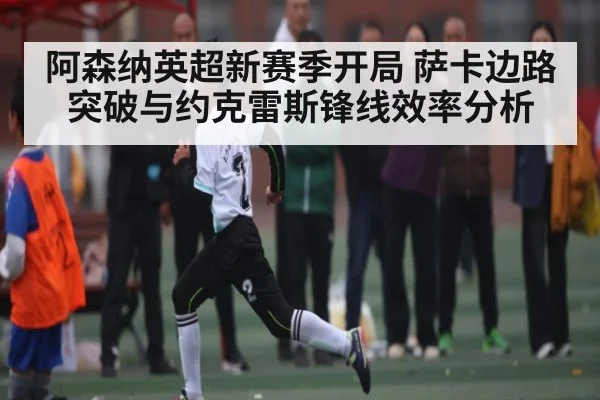 阿森纳英超新赛季开局 萨卡边路突破与约克雷斯锋线效率分析