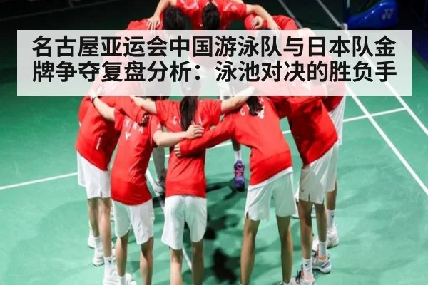 名古屋亚运会中国游泳队与日本队金牌争夺复盘分析:泳池对决的胜负手