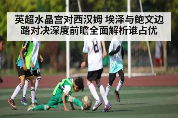 英超水晶宫对西汉姆 埃泽与鲍文边路对决深度前瞻全面解析谁占优